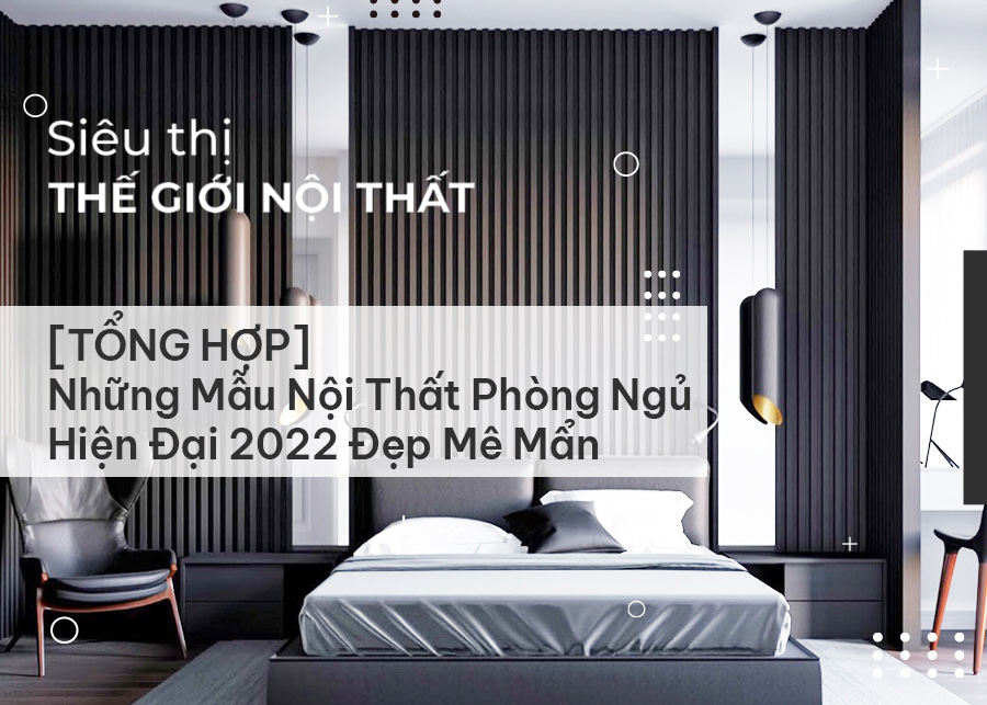 Mẫu thiết kế nội thất phòng ngủ đẹp hiện đại sang trọng 2022