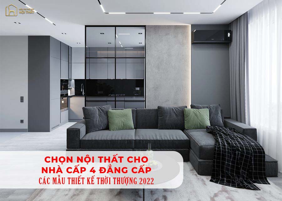 Chọn nội thất cho nhà cấp 4 đẳng cấp - các mẫu thiết kế thời thượng 2022