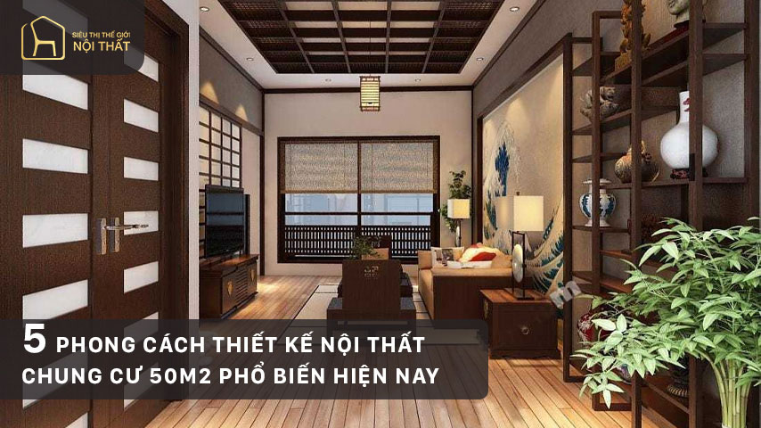 5 phong cách thiết kế nội thất chung cư 50m2 phổ biến hiện nay