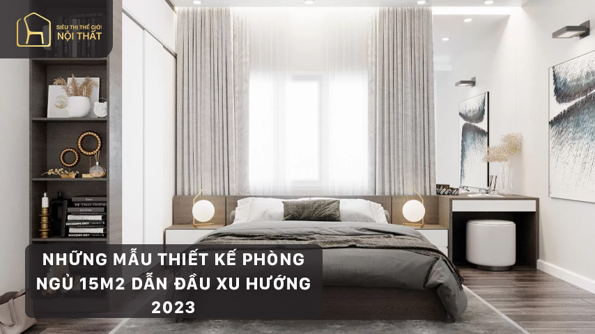Bật mí mẹo thiết kế phòng ngủ 15m2 cực đẹp dẫn đầu xu hướng năm 2023