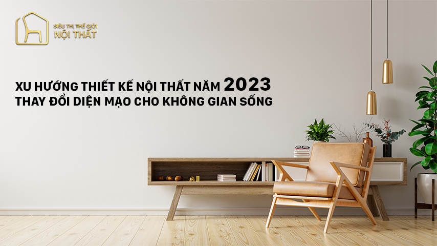 Xu hướng thiết kế nội thất năm 2023 - Thay đổi diện mạo cho không gian sống