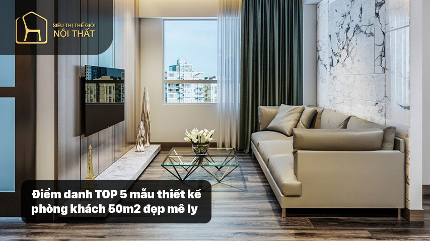 Điểm danh TOP 5 mẫu thiết kế phòng khách 50m2 đẹp mê ly