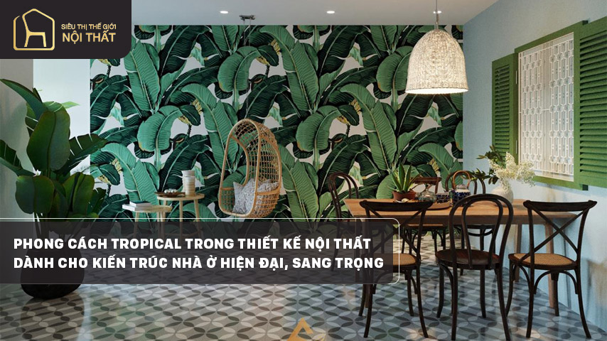 Phong cách tropical trong thiết kế nội thất dành cho kiến trúc nhà ở hiện đại